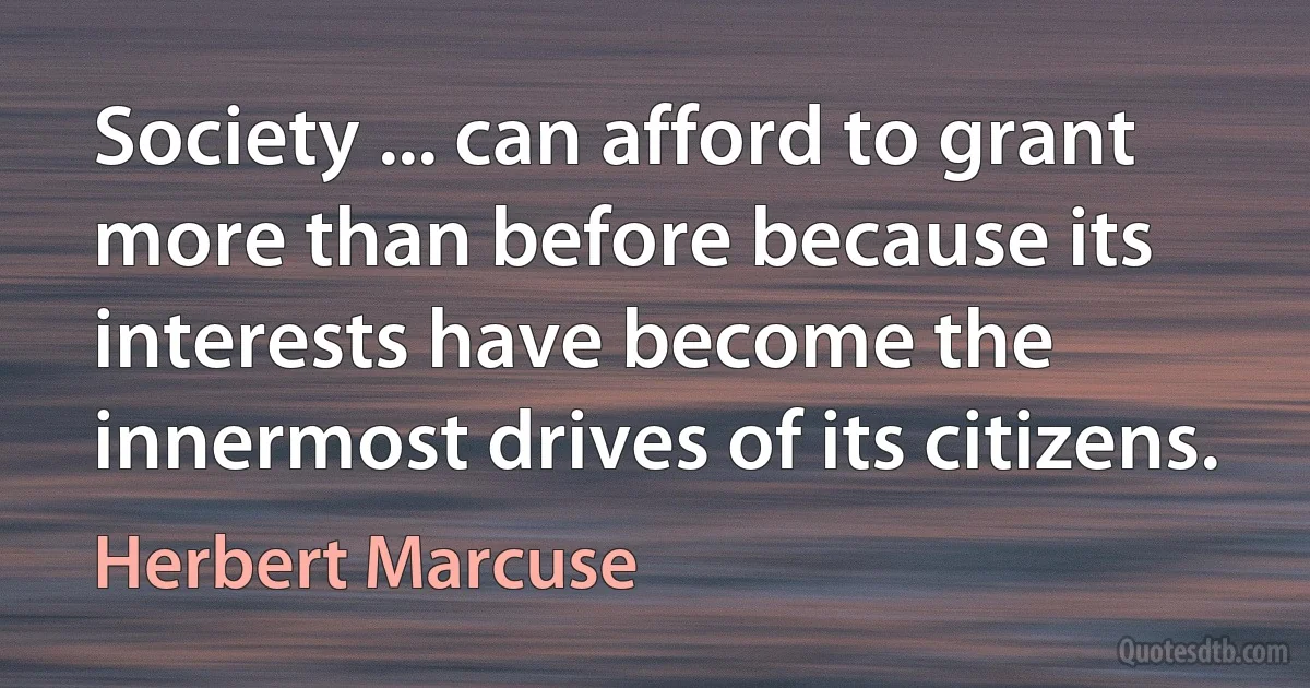 Society ... can afford to grant more than before because its interests have become the innermost drives of its citizens. (Herbert Marcuse)