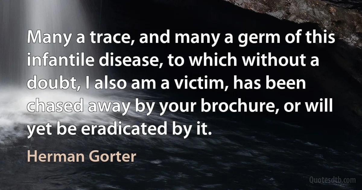 Many a trace, and many a germ of this infantile disease, to which without a doubt, I also am a victim, has been chased away by your brochure, or will yet be eradicated by it. (Herman Gorter)