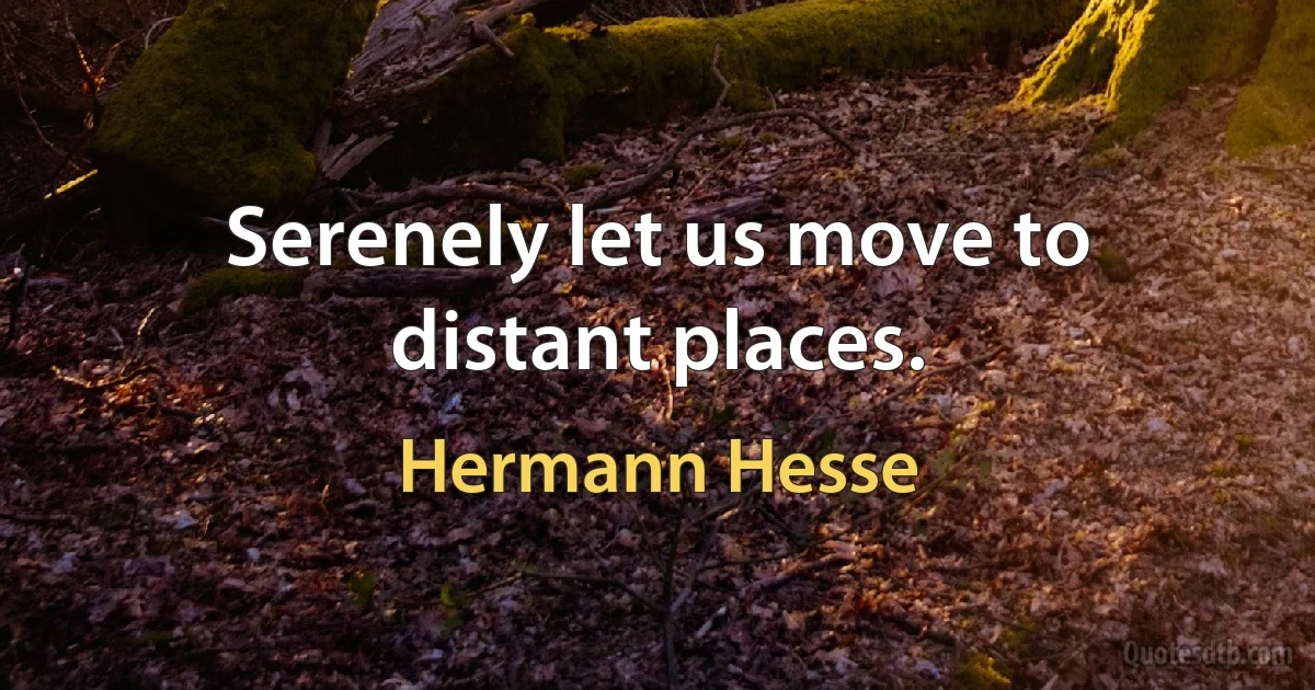 Serenely let us move to distant places. (Hermann Hesse)