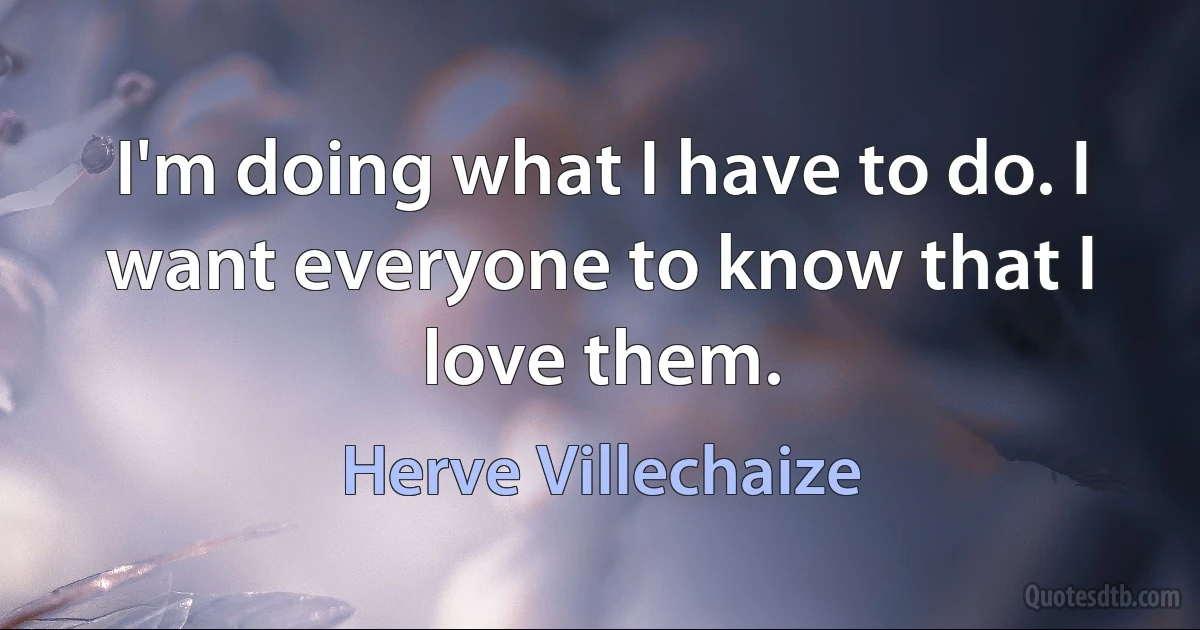 I'm doing what I have to do. I want everyone to know that I love them. (Herve Villechaize)