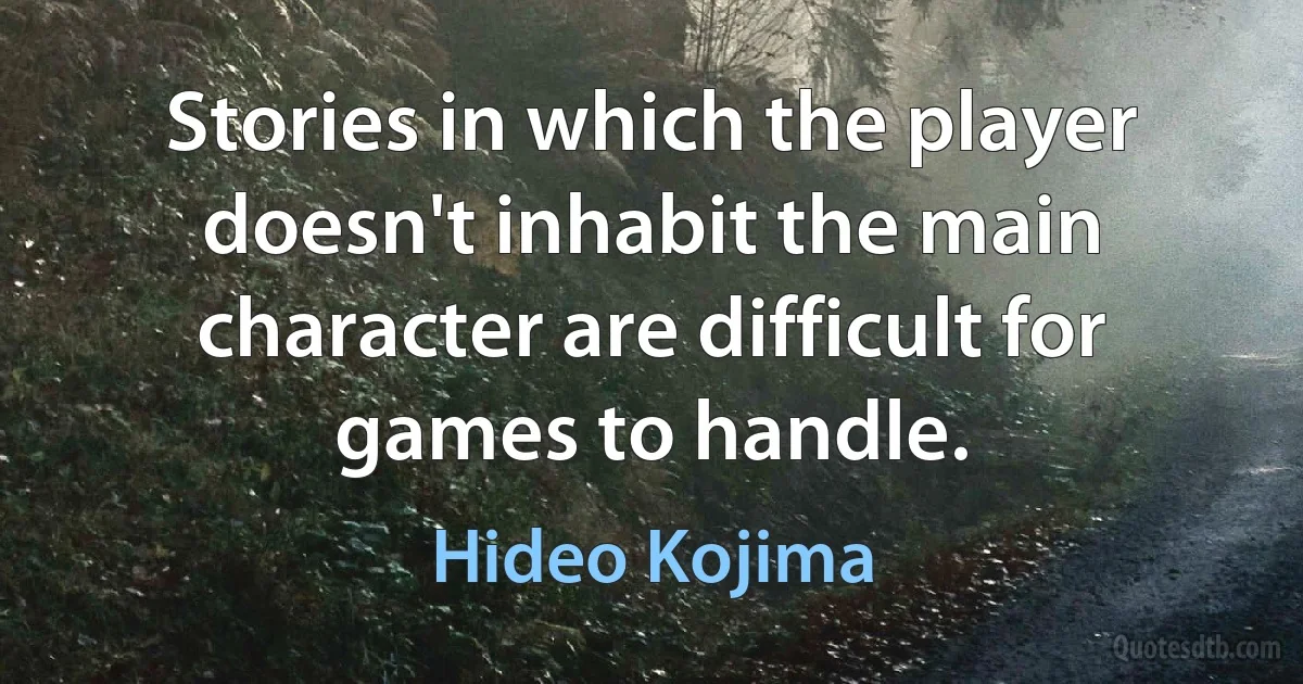 Stories in which the player doesn't inhabit the main character are difficult for games to handle. (Hideo Kojima)