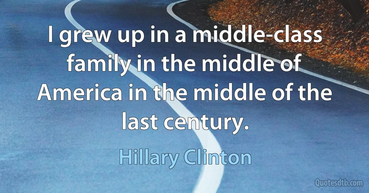 I grew up in a middle-class family in the middle of America in the middle of the last century. (Hillary Clinton)