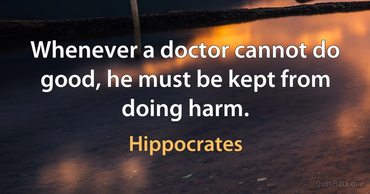 Whenever a doctor cannot do good, he must be kept from doing harm. (Hippocrates)