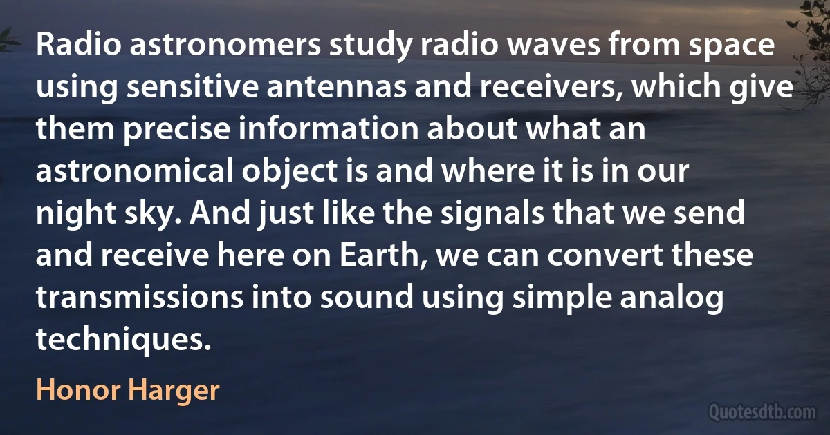 Radio astronomers study radio waves from space using sensitive antennas and receivers, which give them precise information about what an astronomical object is and where it is in our night sky. And just like the signals that we send and receive here on Earth, we can convert these transmissions into sound using simple analog techniques. (Honor Harger)