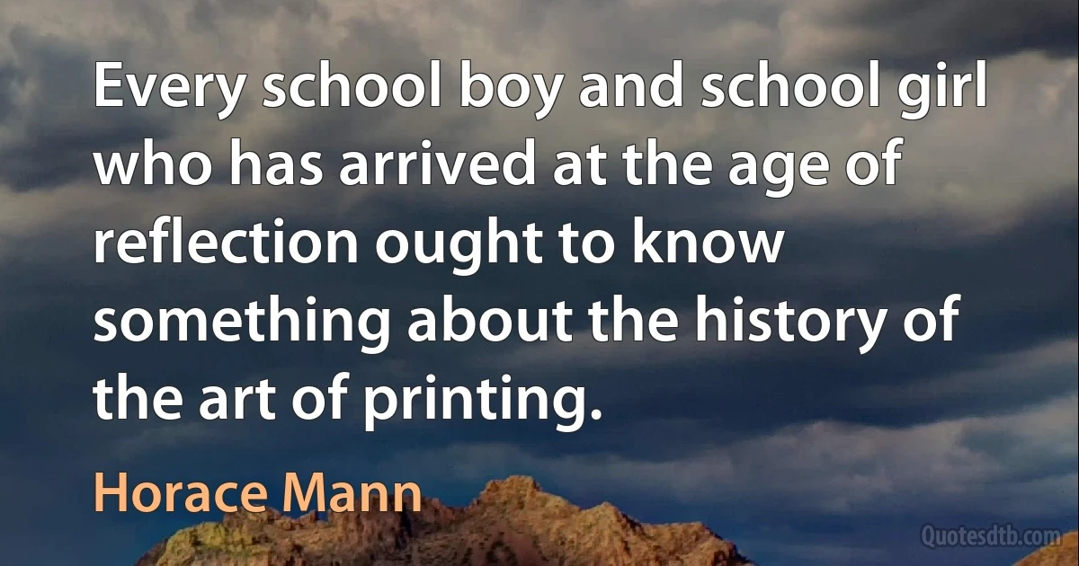 Every school boy and school girl who has arrived at the age of reflection ought to know something about the history of the art of printing. (Horace Mann)