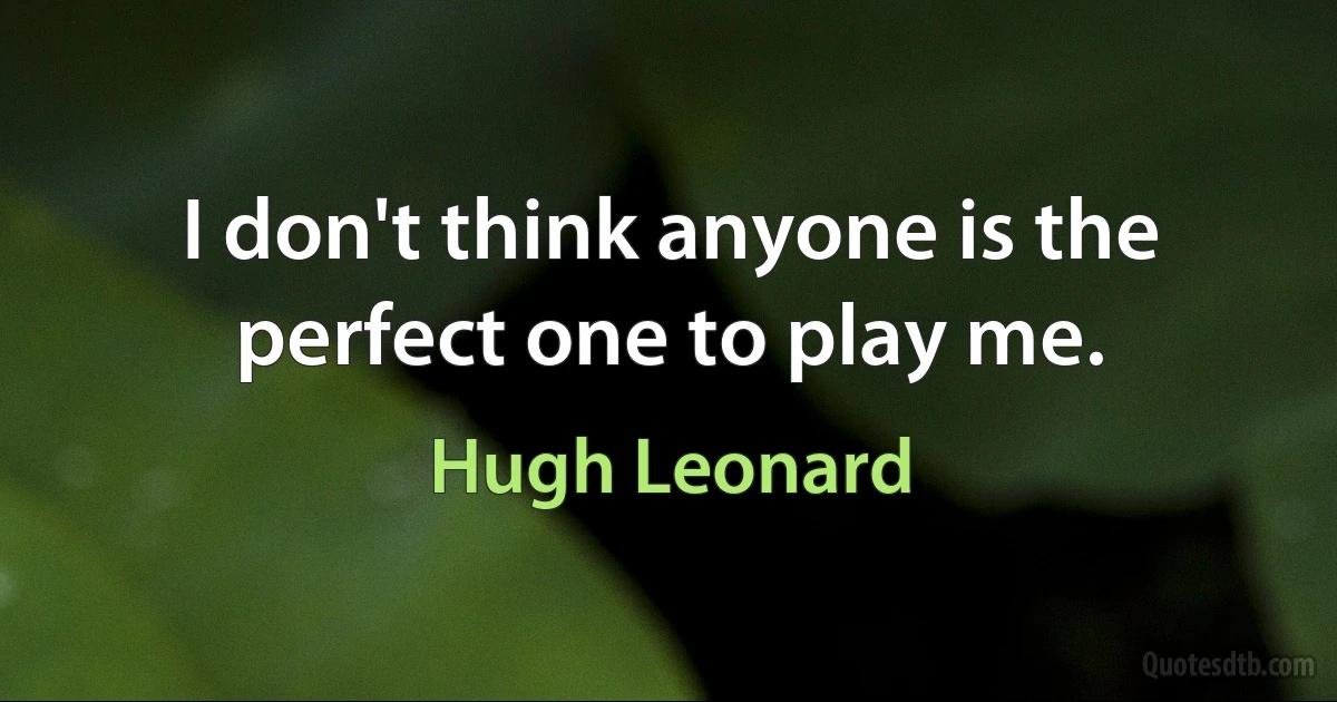 I don't think anyone is the perfect one to play me. (Hugh Leonard)