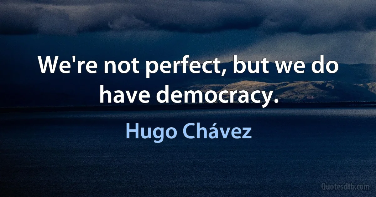 We're not perfect, but we do have democracy. (Hugo Chávez)