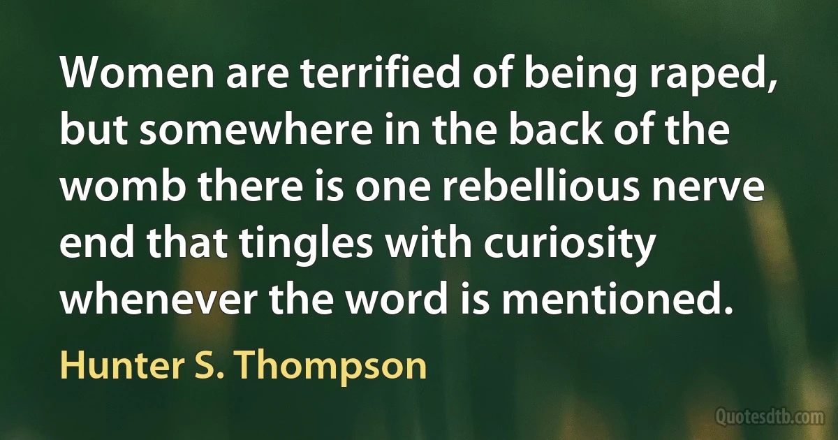 Women are terrified of being raped, but somewhere in the back of the womb there is one rebellious nerve end that tingles with curiosity whenever the word is mentioned. (Hunter S. Thompson)