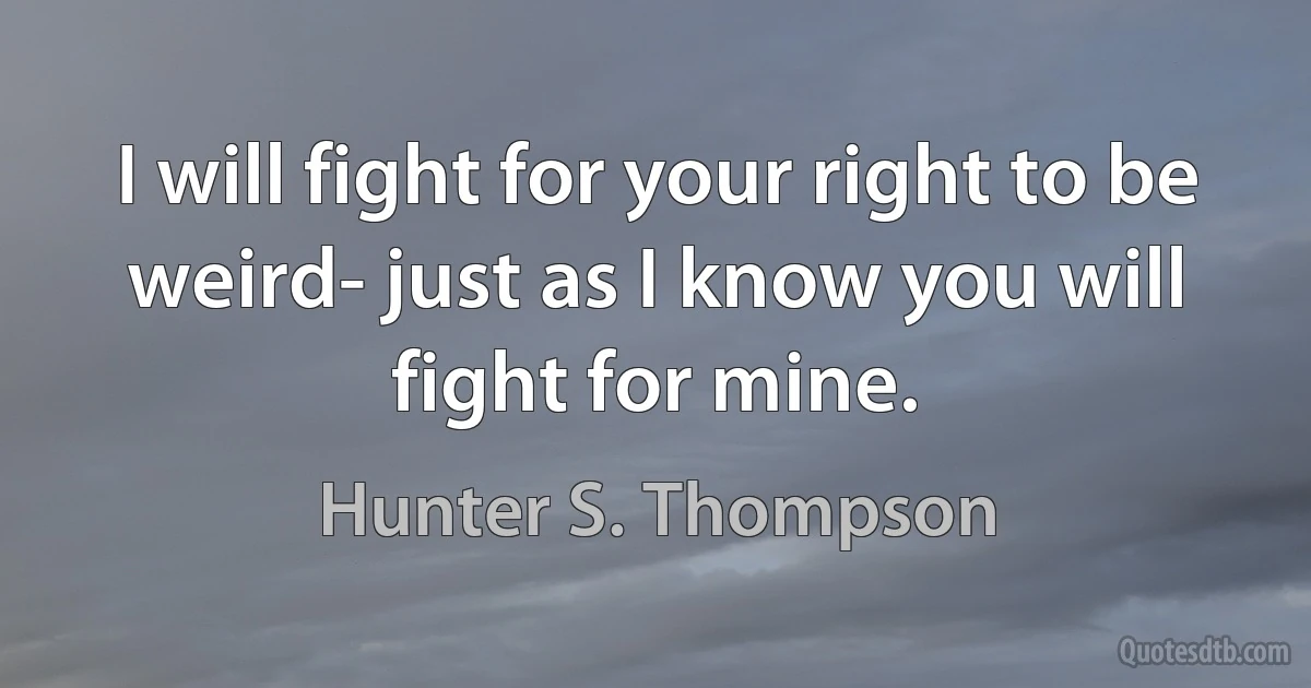 I will fight for your right to be weird- just as I know you will fight for mine. (Hunter S. Thompson)