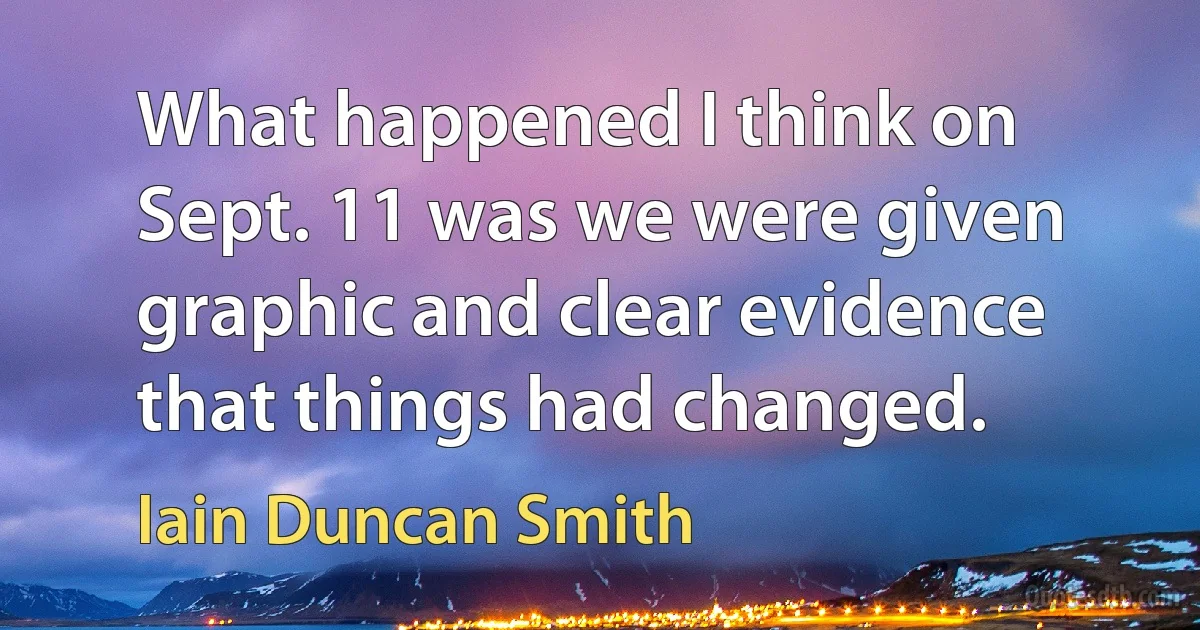 What happened I think on Sept. 11 was we were given graphic and clear evidence that things had changed. (Iain Duncan Smith)