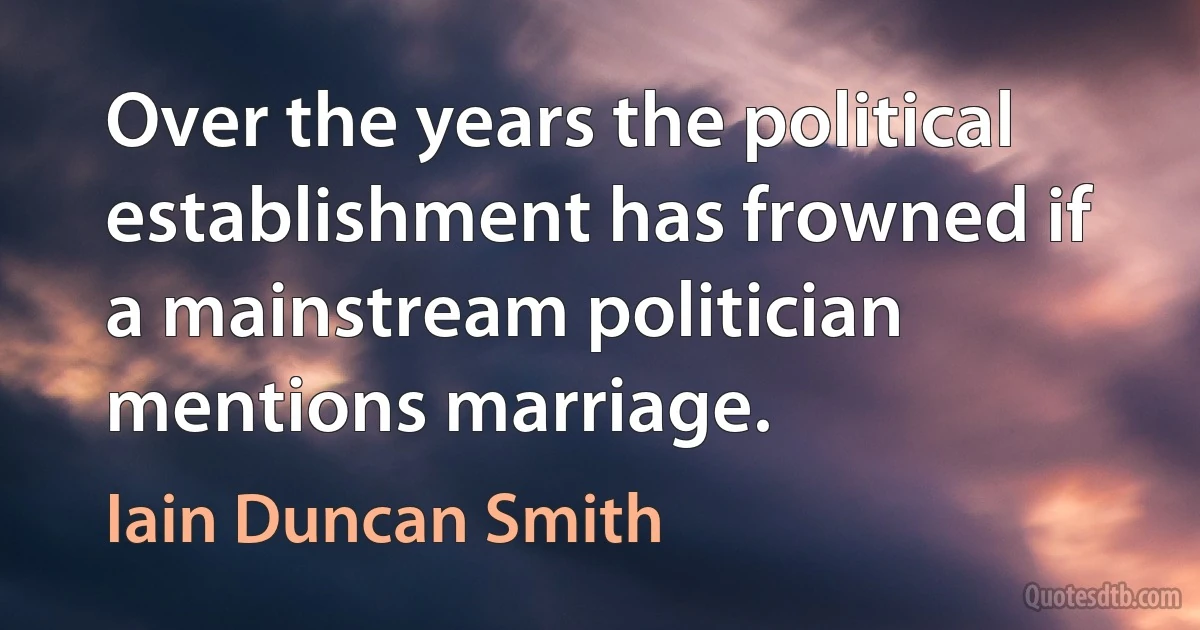 Over the years the political establishment has frowned if a mainstream politician mentions marriage. (Iain Duncan Smith)