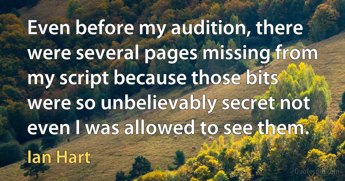 Even before my audition, there were several pages missing from my script because those bits were so unbelievably secret not even I was allowed to see them. (Ian Hart)