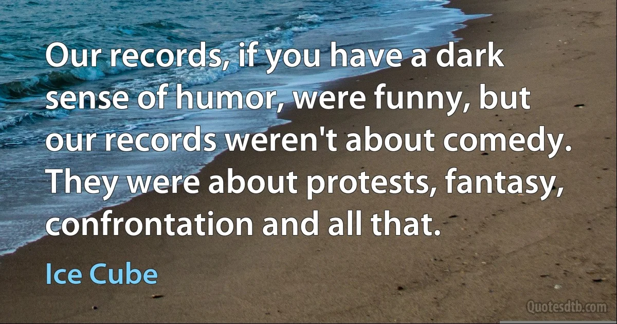 Our records, if you have a dark sense of humor, were funny, but our records weren't about comedy. They were about protests, fantasy, confrontation and all that. (Ice Cube)