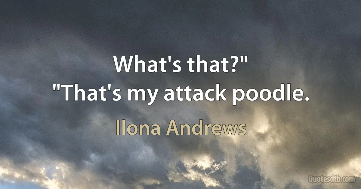 What's that?"
"That's my attack poodle. (Ilona Andrews)