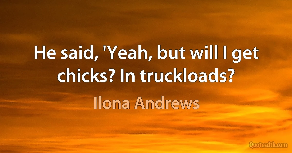 He said, 'Yeah, but will I get chicks? In truckloads? (Ilona Andrews)