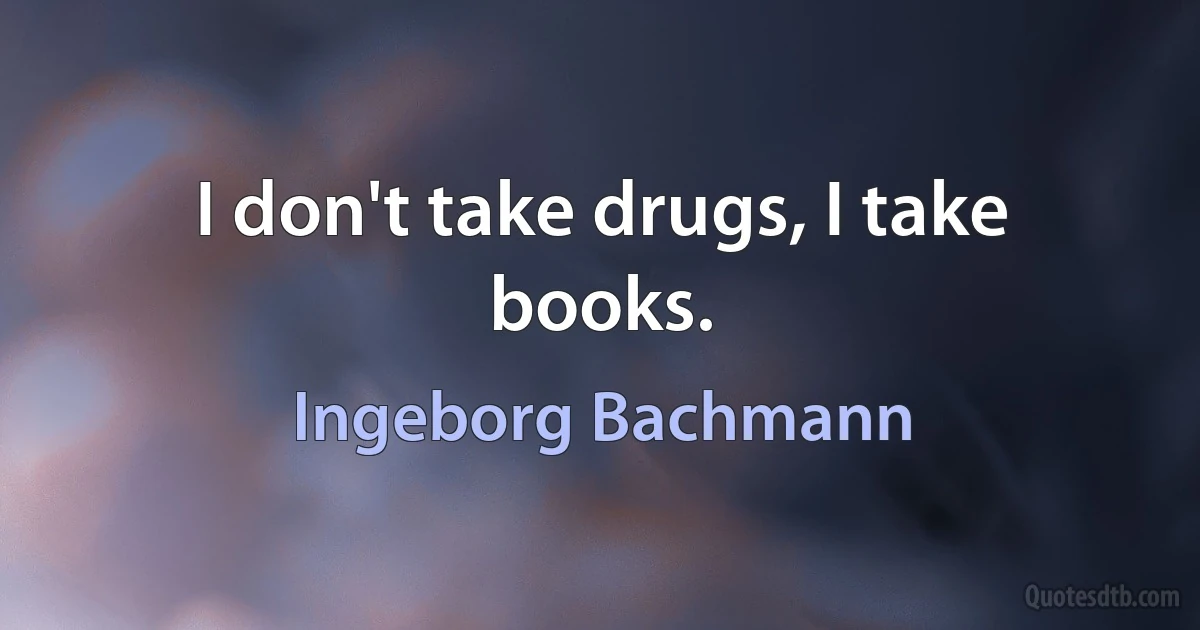 I don't take drugs, I take books. (Ingeborg Bachmann)