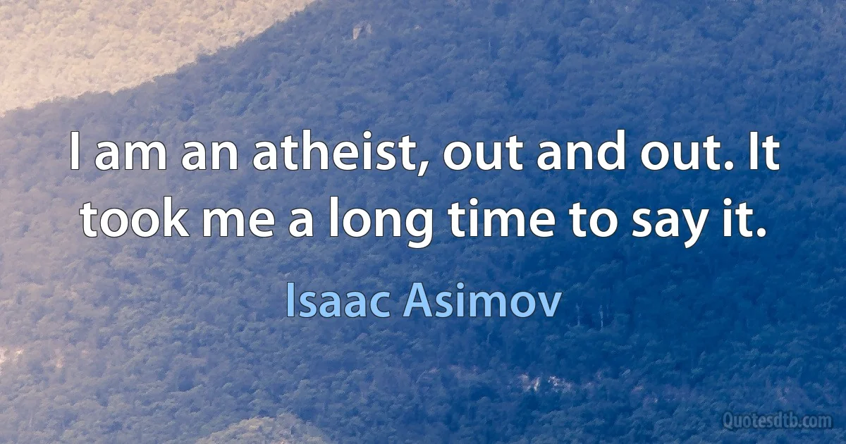 I am an atheist, out and out. It took me a long time to say it. (Isaac Asimov)