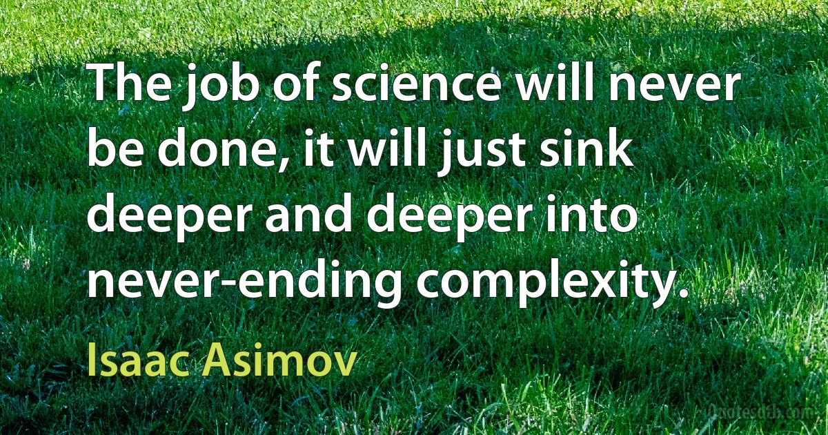 The job of science will never be done, it will just sink deeper and deeper into never-ending complexity. (Isaac Asimov)