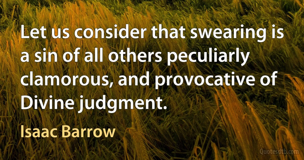 Let us consider that swearing is a sin of all others peculiarly clamorous, and provocative of Divine judgment. (Isaac Barrow)