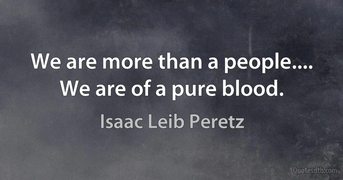 We are more than a people.... We are of a pure blood. (Isaac Leib Peretz)