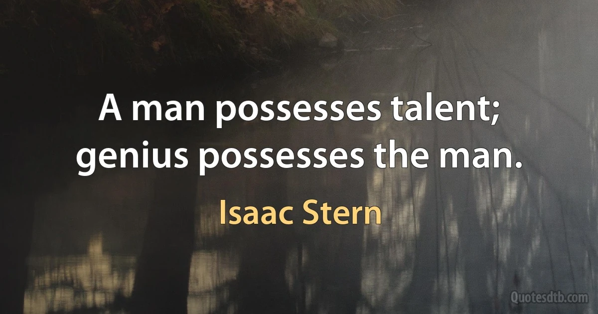 A man possesses talent; genius possesses the man. (Isaac Stern)