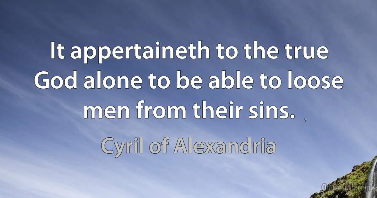 It appertaineth to the true God alone to be able to loose men from their sins. (Cyril of Alexandria)
