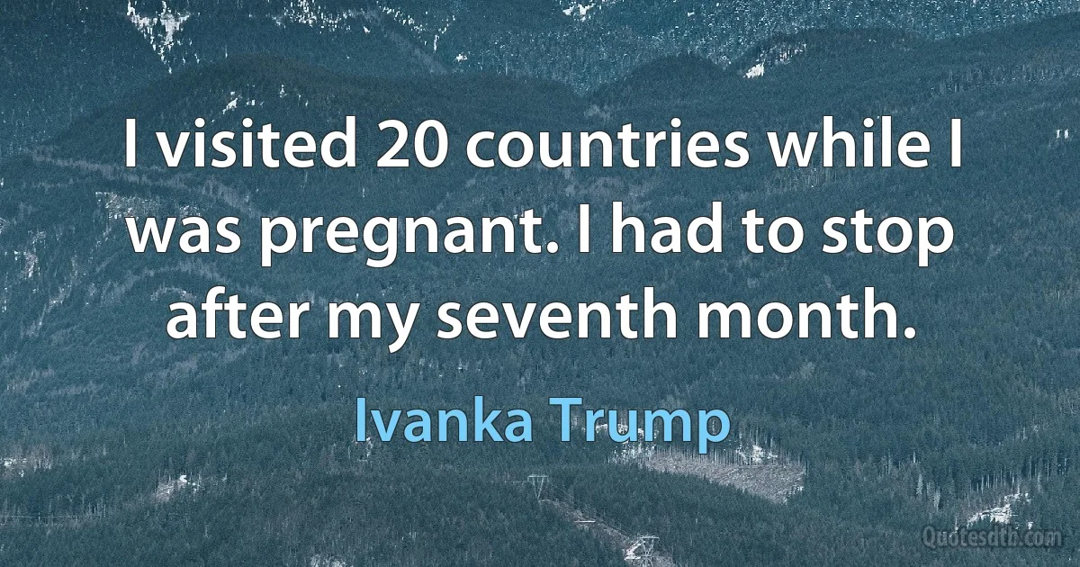 I visited 20 countries while I was pregnant. I had to stop after my seventh month. (Ivanka Trump)