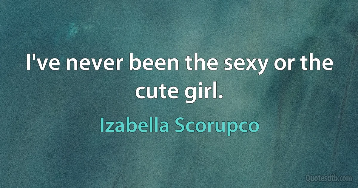 I've never been the sexy or the cute girl. (Izabella Scorupco)