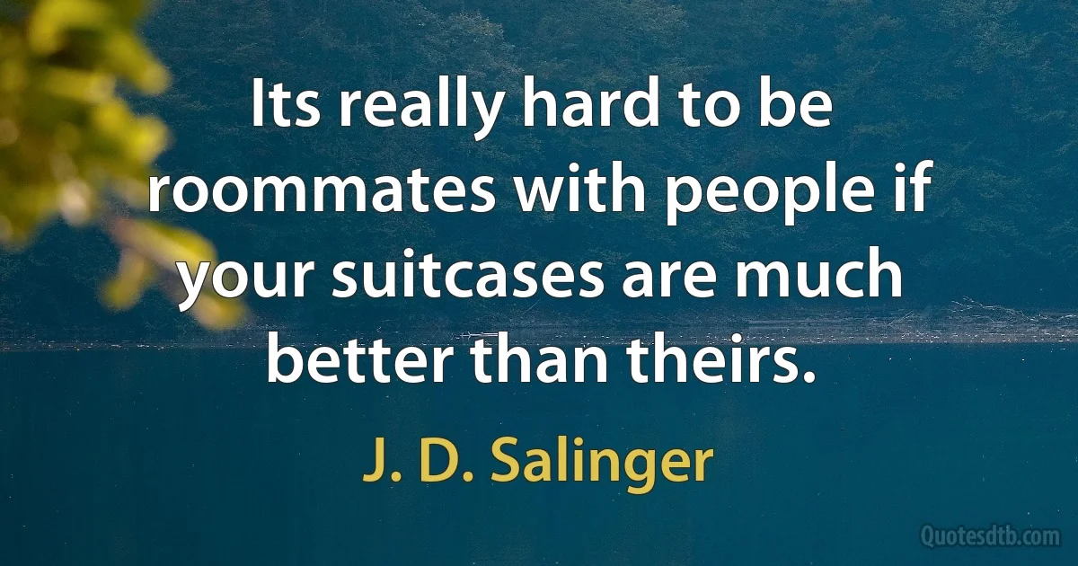 Its really hard to be roommates with people if your suitcases are much better than theirs. (J. D. Salinger)