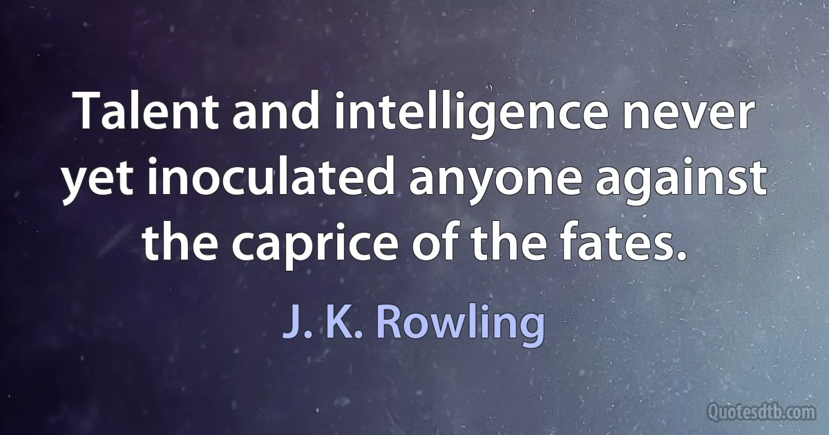 Talent and intelligence never yet inoculated anyone against the caprice of the fates. (J. K. Rowling)