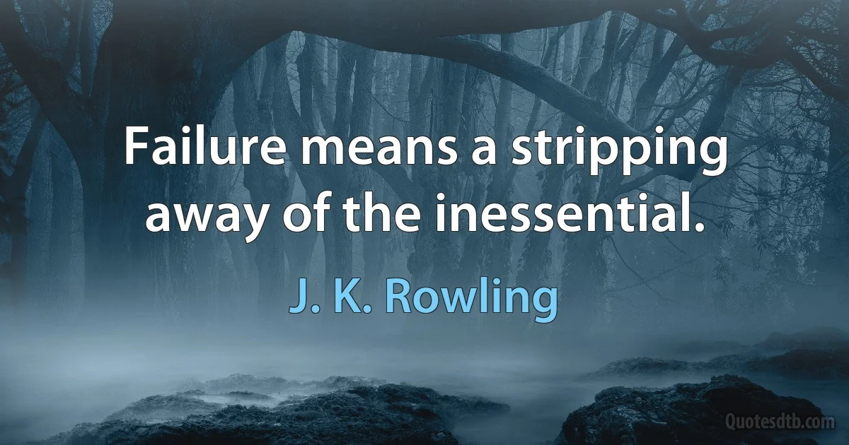 Failure means a stripping away of the inessential. (J. K. Rowling)