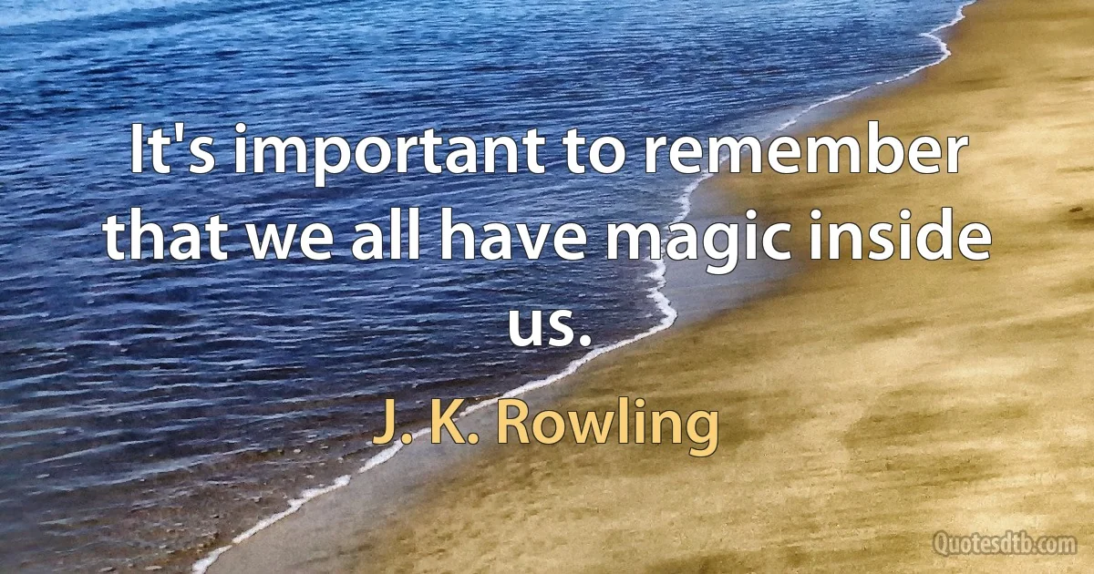 It's important to remember that we all have magic inside us. (J. K. Rowling)