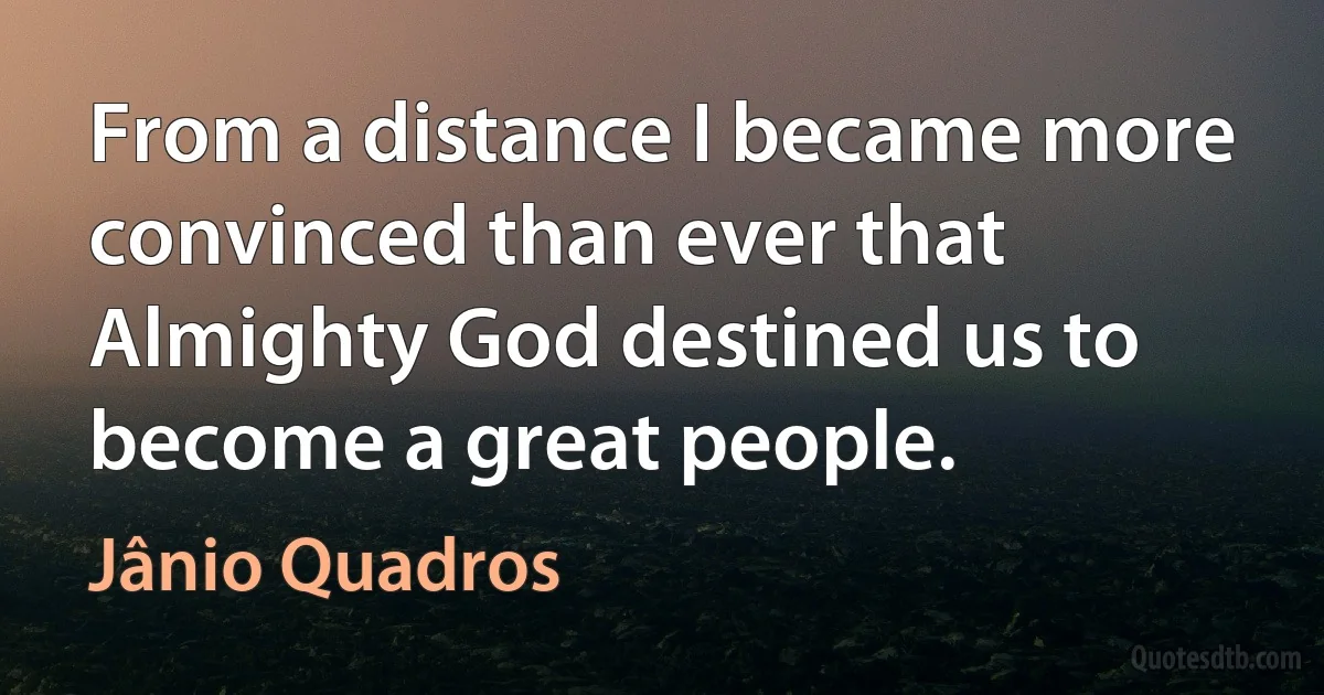 From a distance I became more convinced than ever that Almighty God destined us to become a great people. (Jânio Quadros)