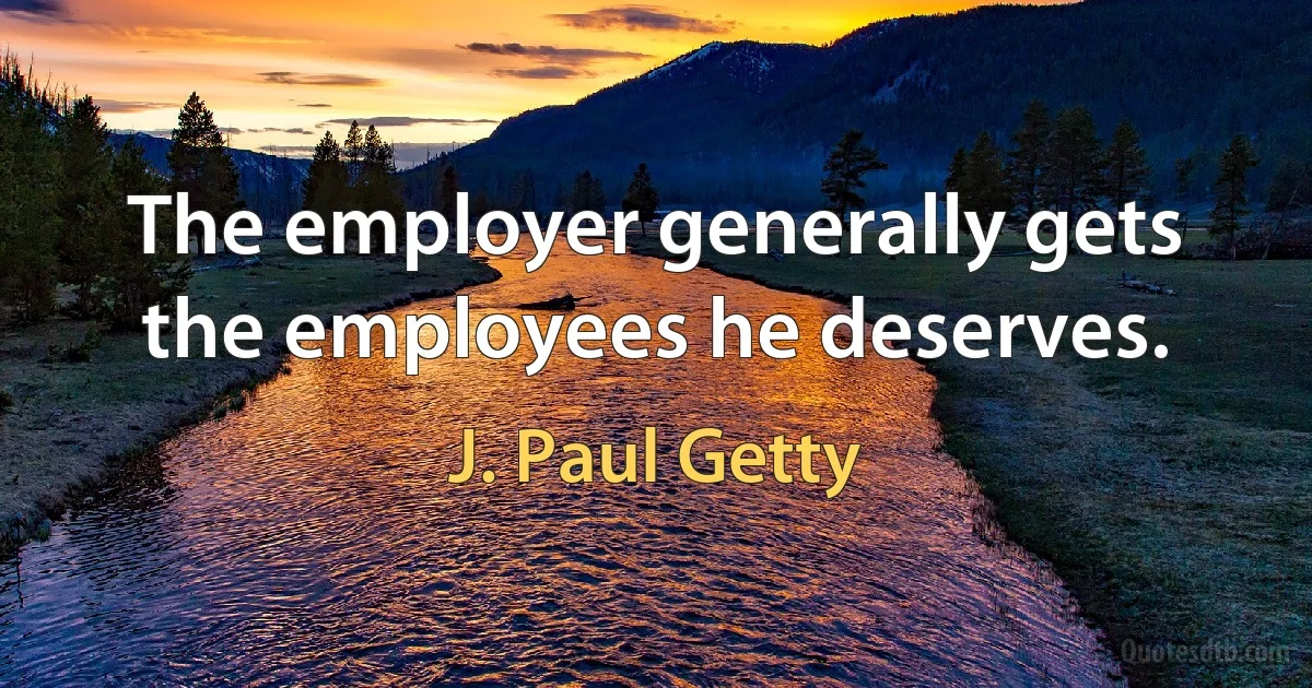 The employer generally gets the employees he deserves. (J. Paul Getty)