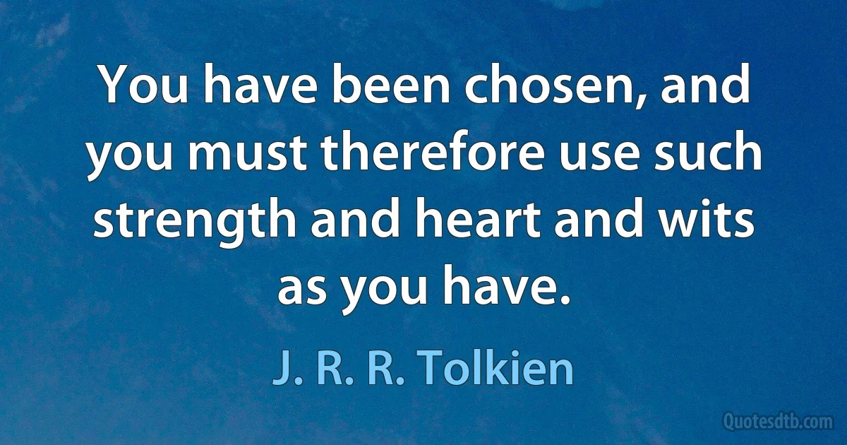 You have been chosen, and you must therefore use such strength and heart and wits as you have. (J. R. R. Tolkien)