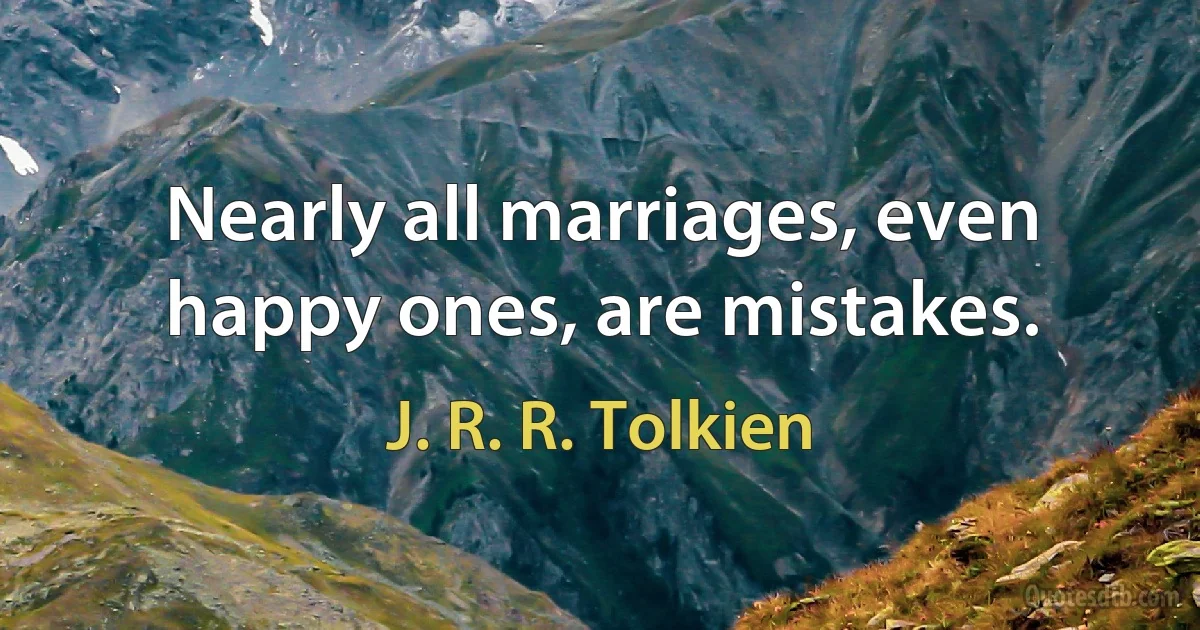 Nearly all marriages, even happy ones, are mistakes. (J. R. R. Tolkien)