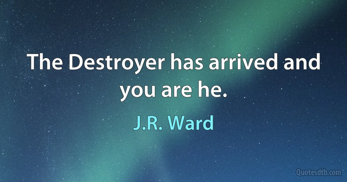 The Destroyer has arrived and you are he. (J.R. Ward)