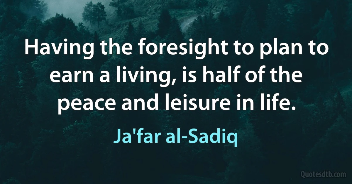 Having the foresight to plan to earn a living, is half of the peace and leisure in life. (Ja'far al-Sadiq)