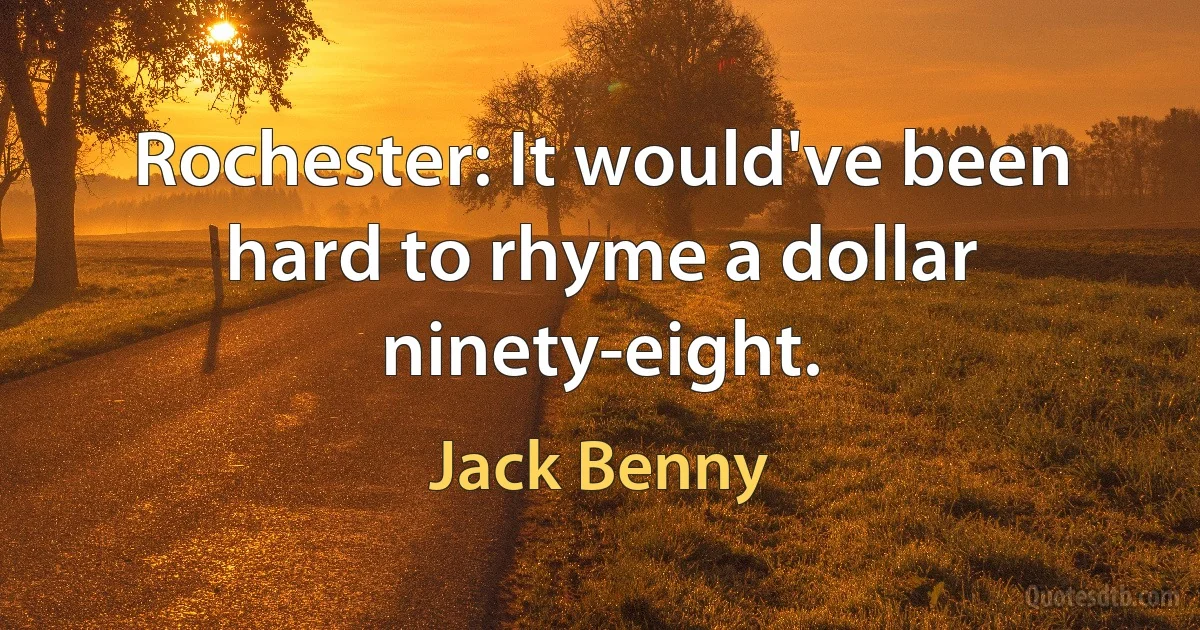 Rochester: It would've been hard to rhyme a dollar ninety-eight. (Jack Benny)