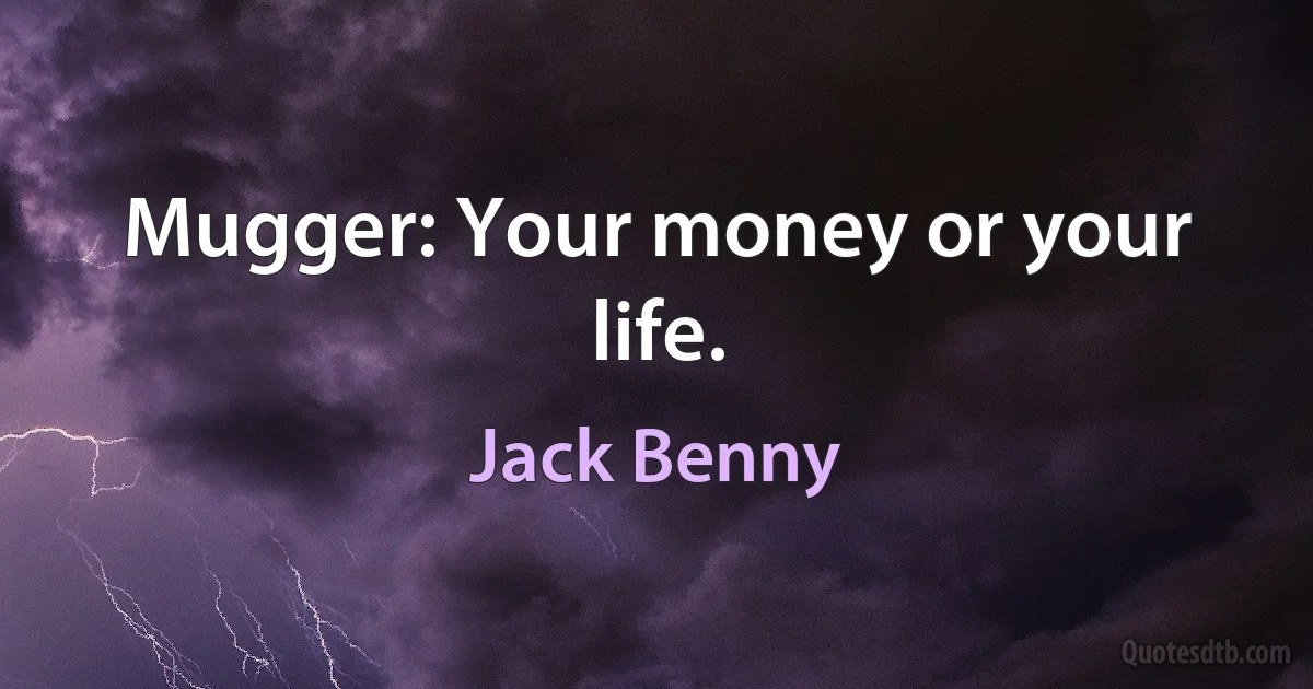 Mugger: Your money or your life. (Jack Benny)