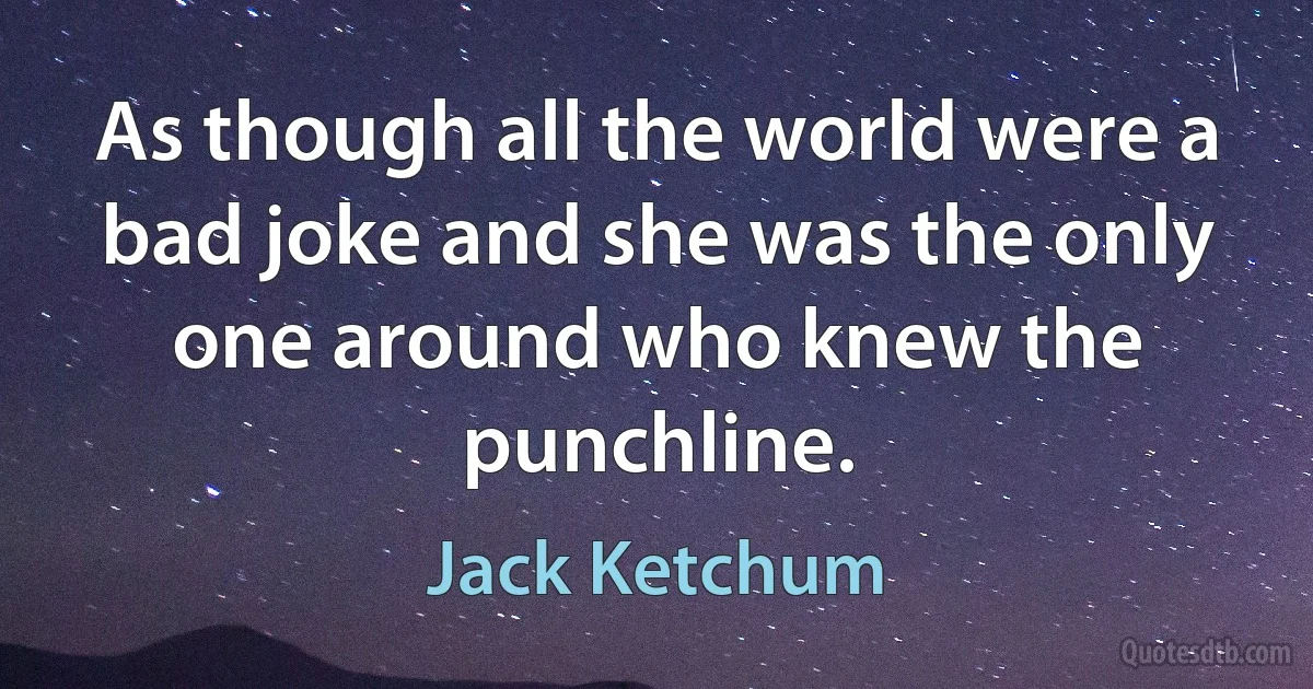 As though all the world were a bad joke and she was the only one around who knew the punchline. (Jack Ketchum)