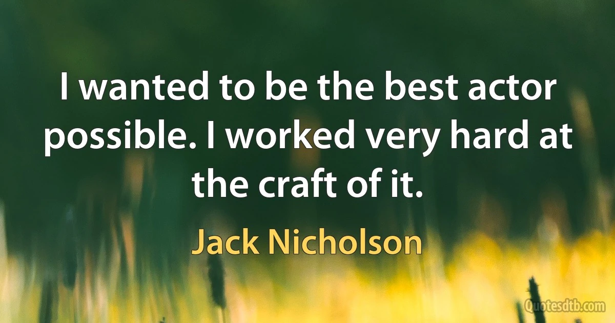 I wanted to be the best actor possible. I worked very hard at the craft of it. (Jack Nicholson)