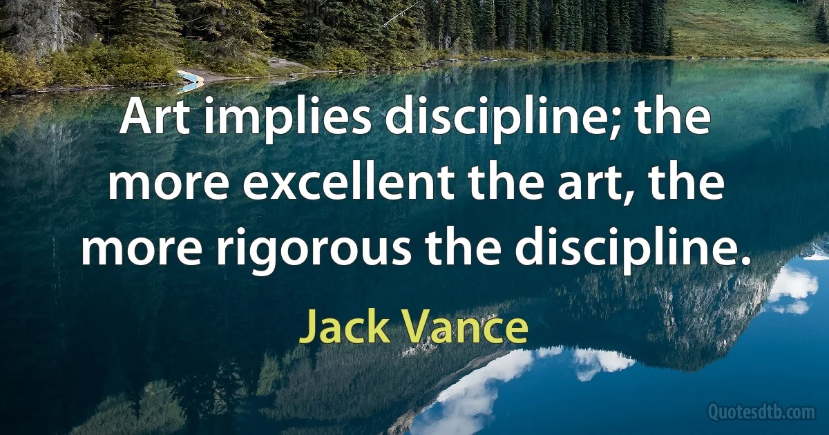 Art implies discipline; the more excellent the art, the more rigorous the discipline. (Jack Vance)