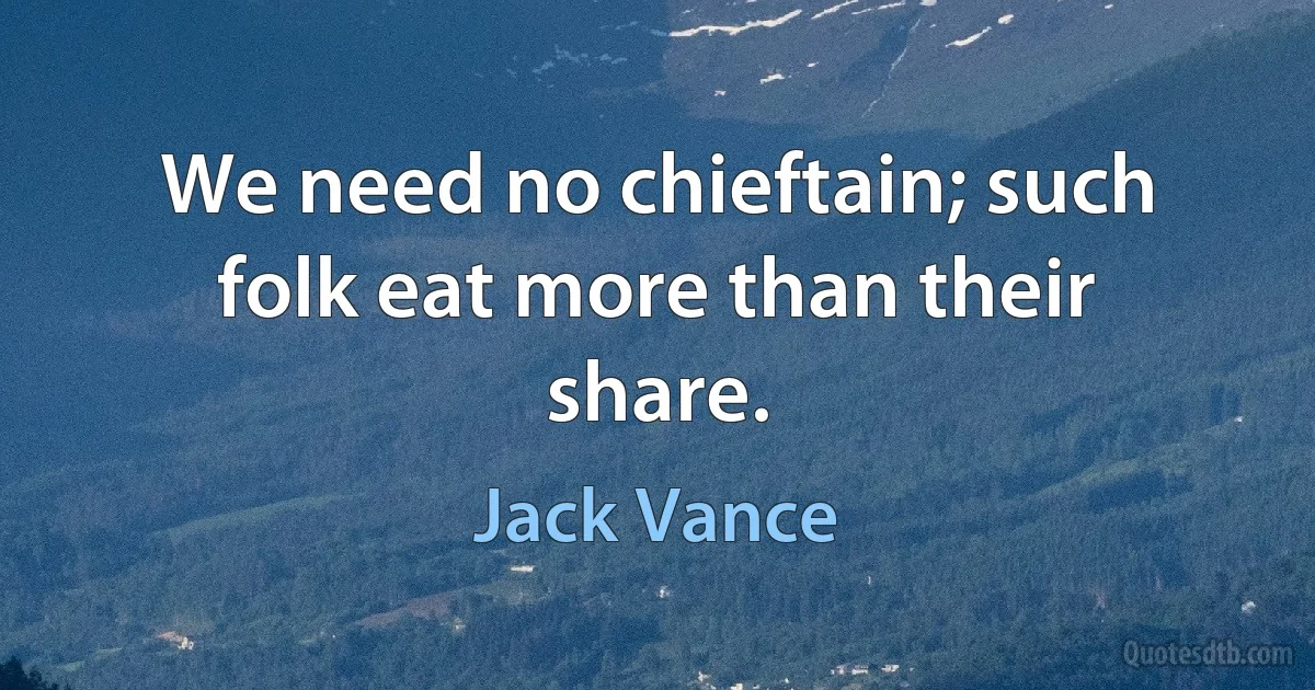 We need no chieftain; such folk eat more than their share. (Jack Vance)