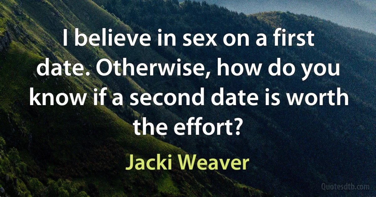 I believe in sex on a first date. Otherwise, how do you know if a second date is worth the effort? (Jacki Weaver)