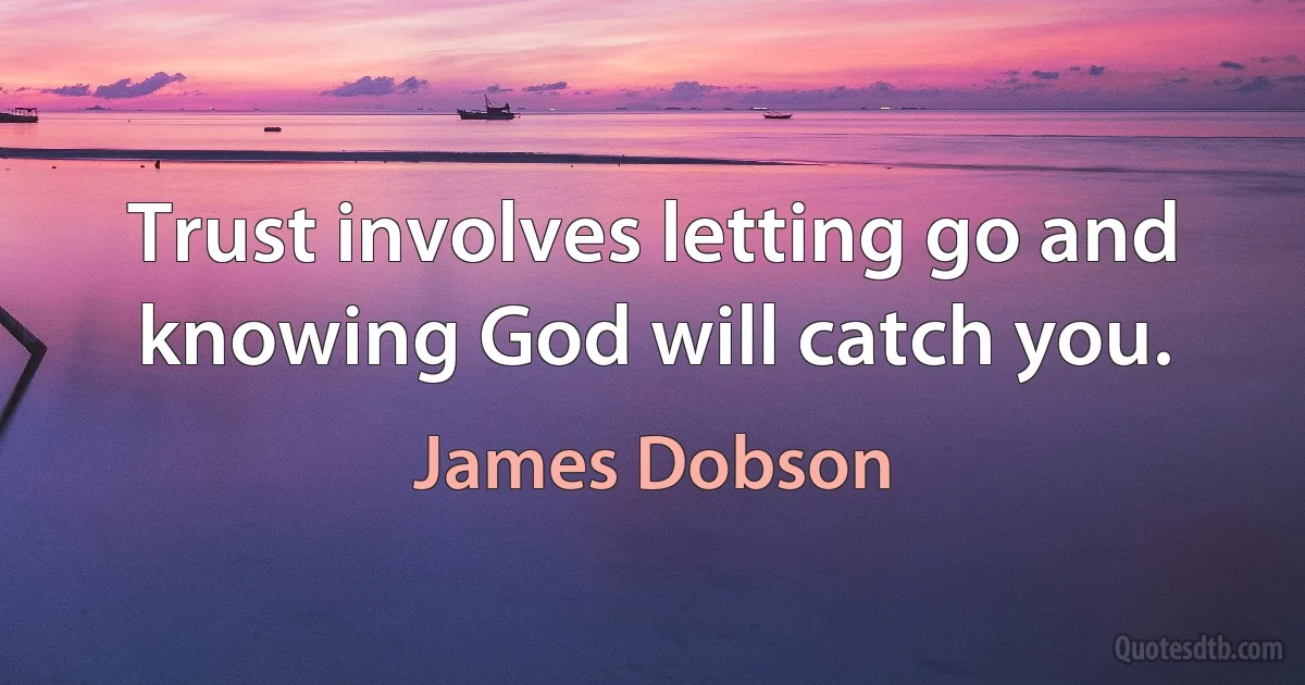 Trust involves letting go and knowing God will catch you. (James Dobson)