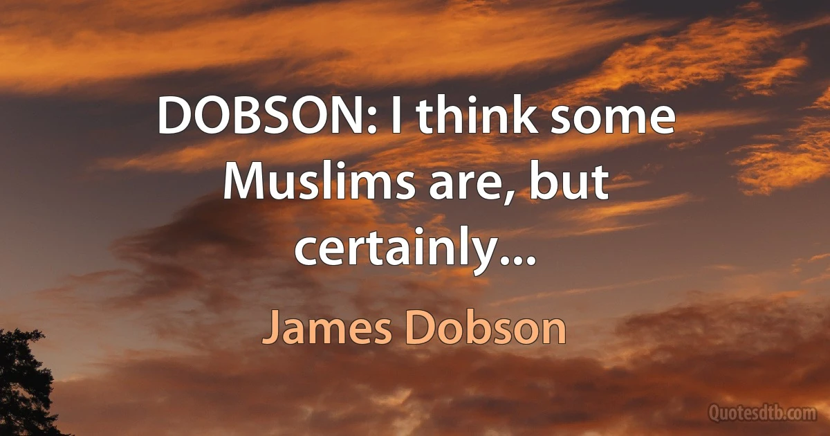 DOBSON: I think some Muslims are, but certainly... (James Dobson)