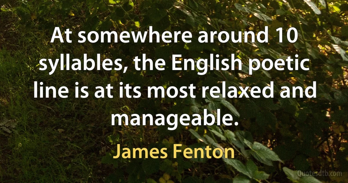 At somewhere around 10 syllables, the English poetic line is at its most relaxed and manageable. (James Fenton)