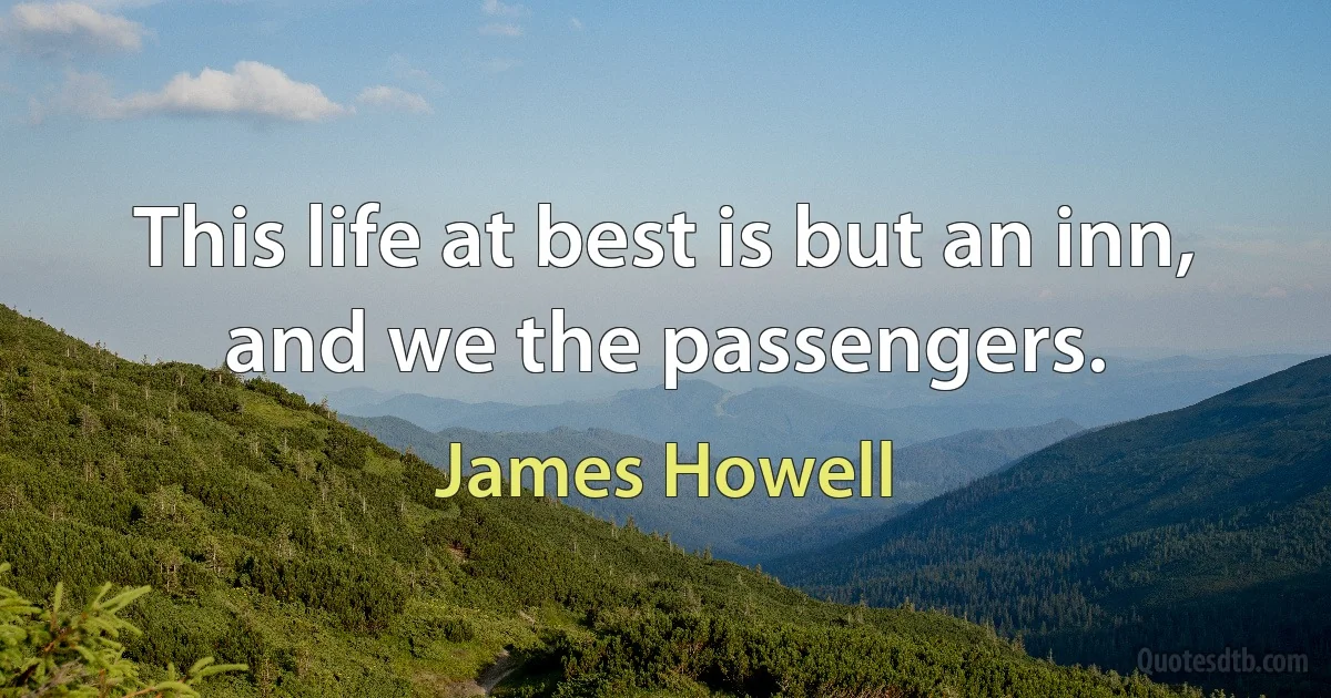 This life at best is but an inn, and we the passengers. (James Howell)