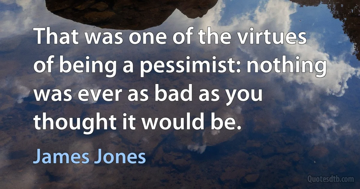 That was one of the virtues of being a pessimist: nothing was ever as bad as you thought it would be. (James Jones)